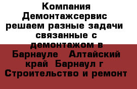 Компания Демонтажсервис, решаем разные задачи, связанные с демонтажом в Барнауле - Алтайский край, Барнаул г. Строительство и ремонт » Услуги   . Алтайский край